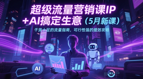 超级流量营销课IP+AI搞定生意（5月新课）干货十足的流量指南，可行性强的提效攻略跨境课程-外贸教程-精品网课-电商运营课库课堂