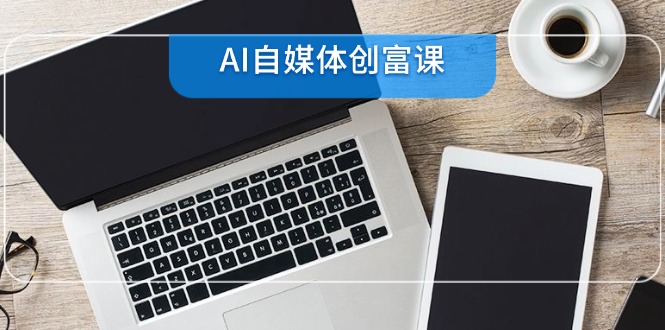 AI自媒体创富课，账号准备到直播带货，零基础22项技能速成跨境课程-外贸教程-精品网课-电商运营课库课堂