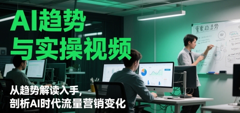 AI趋势与实操视频，从趋势解读入手，剖析AI时代流量营销变化跨境课程-外贸教程-精品网课-电商运营课库课堂