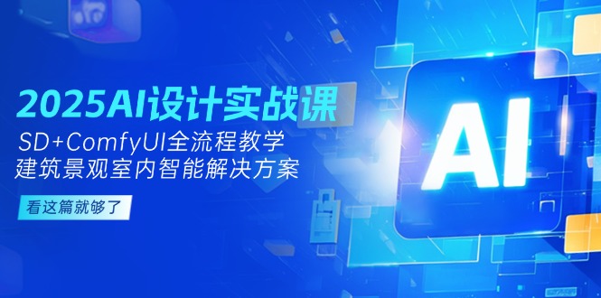 2025AI设计实战课，SD+ComfyUI全流程教学，建筑景观室内智能解决方案跨境课程-外贸教程-精品网课-电商运营课库课堂