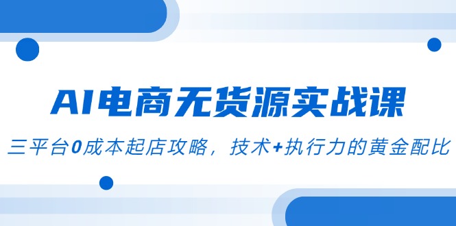 AI电商无货源实战课，三平台0成本起店攻略，技术+执行力的黄金配比跨境课程-外贸教程-精品网课-电商运营课库课堂