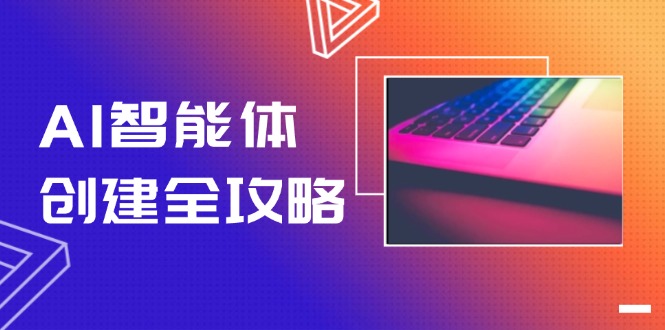 AI智能体创建全攻略，零代码搭建方法，实现工作流自动化，十倍提升效率跨境课程-外贸教程-精品网课-电商运营课库课堂