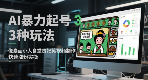 AI暴力起号3种玩法，像素画小人食堂贵妃搞笑视频制作，快速涨粉实操跨境课程-外贸教程-精品网课-电商运营课库课堂