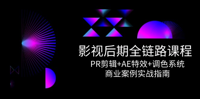 影视后期全链路课程，PR剪辑+AE特效+调色系统，商业案例实战指南跨境课程-外贸教程-精品网课-电商运营课库课堂