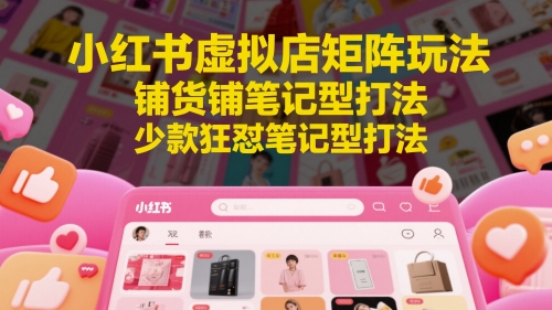 小红书虚拟店矩阵玩法，铺货铺笔记型打法，少款狂怼笔记型打法跨境课程-外贸教程-精品网课-电商运营课库课堂