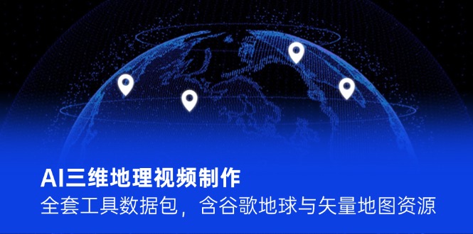 AI三维地理视频制作，全套工具数据包，含谷歌地球与矢量地图资源跨境课程-外贸教程-精品网课-电商运营课库课堂