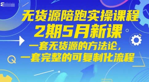 无货源陪跑实操课程2期5月新课，一套无货源的方法论，一套完整的可复制化流程跨境课程-外贸教程-精品网课-电商运营课库课堂