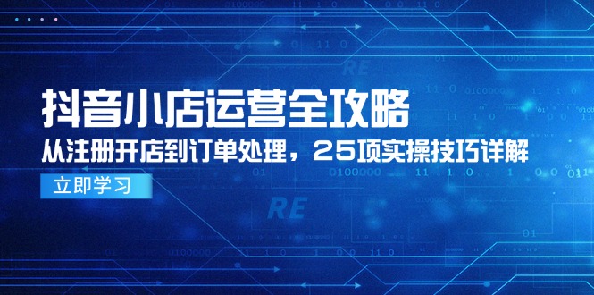抖音小店运营全攻略，从注册开店到订单处理，25项实操技巧详解跨境课程-外贸教程-精品网课-电商运营课库课堂