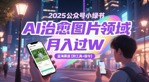 2025公众号小绿书AI治愈图片领域，月入过W，蓝海赛道【附工具+指令】跨境课程-外贸教程-精品网课-电商运营课库课堂