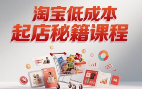 淘宝低成本起店系统课，助你快速起店，实现弯道超车跨境课程-外贸教程-精品网课-电商运营课库课堂