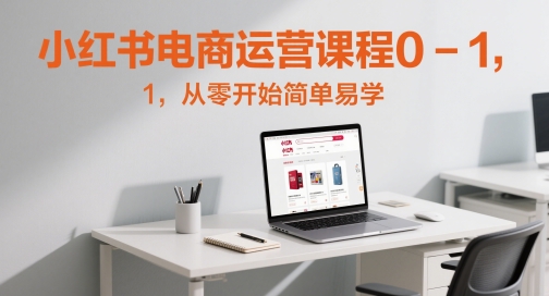 小红书电商运营课程0-1，从零开始简单易学跨境课程-外贸教程-精品网课-电商运营课库课堂