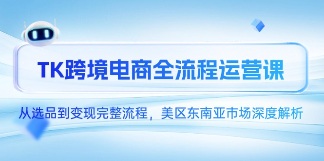 TK跨境电商全流程运营课，从选品到变现完整流程，美区东南亚市场深度解析跨境课程-外贸教程-精品网课-电商运营课库课堂