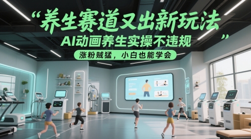 养生赛道又出新玩法，AI动画养生实操不违规，涨粉贼猛，小白也能学会跨境课程-外贸教程-精品网课-电商运营课库课堂