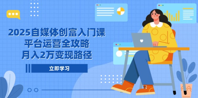 2025自媒体创富入门课，平台运营全攻略，月入2万变现路径跨境课程-外贸教程-精品网课-电商运营课库课堂