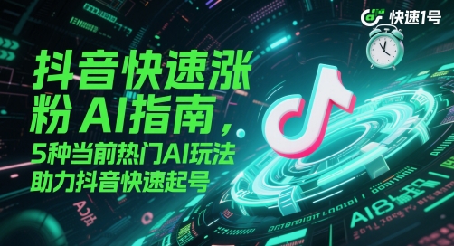 抖音快速涨粉AI指南，5种当前热门AI玩法，助力抖音快速起号跨境课程-外贸教程-精品网课-电商运营课库课堂