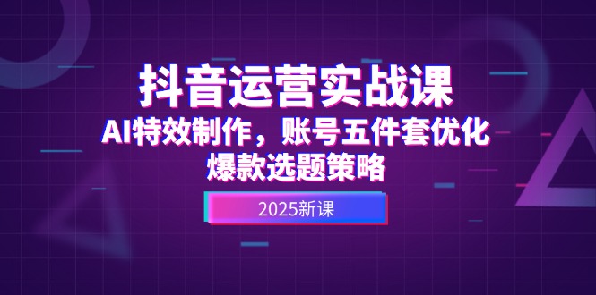 抖音运营实战课，AI特效制作，账号五件套优化，爆款选题策略跨境课程-外贸教程-精品网课-电商运营课库课堂