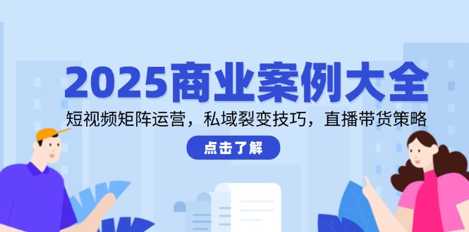 2025商业案例大全，短视频矩阵运营，私域裂变技巧，直播带货策略跨境课程-外贸教程-精品网课-电商运营课库课堂