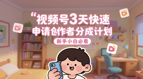 视频号3天快速申请创作者分成计划，新手小白必看跨境课程-外贸教程-精品网课-电商运营课库课堂