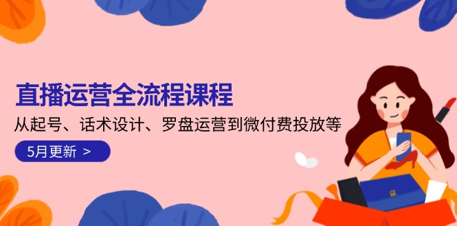 直播运营全流程课程-5月更新：从起号、话术设计、罗盘运营到微付费投放等跨境课程-外贸教程-精品网课-电商运营课库课堂
