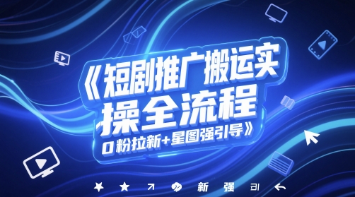 短剧推广搬运实操全流程，0粉拉新+星图强引导跨境课程-外贸教程-精品网课-电商运营课库课堂