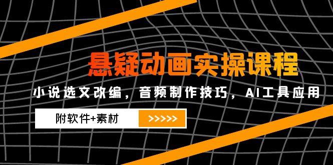 悬疑动画实操课程，小说选文改编，音频制作技巧，AI工具应用（附软件+素材跨境课程-外贸教程-精品网课-电商运营课库课堂