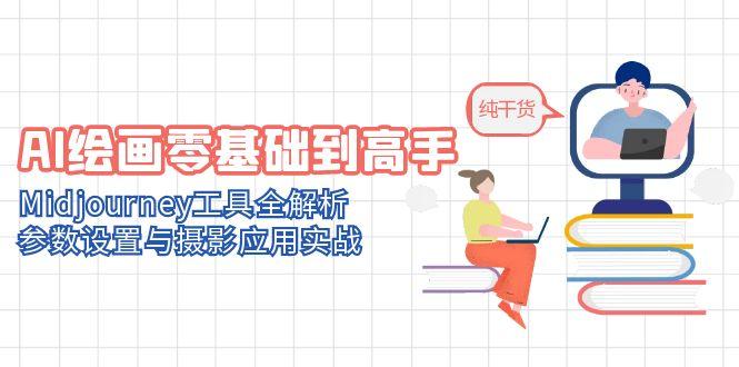 AI绘画零基础到高手，Midjourney工具全解析，参数设置与摄影应用实战跨境课程-外贸教程-精品网课-电商运营课库课堂