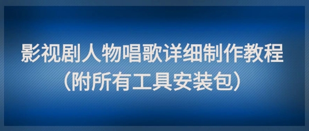 影视剧人物唱歌详细制作教程，点赞量动辄几十W（附所有工具安装包）跨境课程-外贸教程-精品网课-电商运营课库课堂