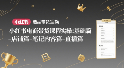 小红书电商带货课程实操：基础篇-选品篇-店铺篇-笔记内容篇-直播篇跨境课程-外贸教程-精品网课-电商运营课库课堂
