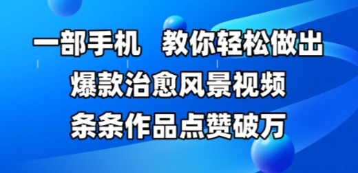 一部手机，教你轻松做出爆款治愈风景视频，条条作品点赞破W跨境课程-外贸教程-精品网课-电商运营课库课堂