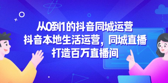 从0到1的抖音同城运营，抖音本地生活运营，同城直播，打造百万直播间跨境课程-外贸教程-精品网课-电商运营课库课堂