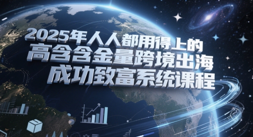 2025年人人都用得上的高含金量跨境出海成功致富系统课程跨境课程-外贸教程-精品网课-电商运营课库课堂