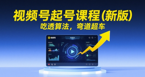 视频号起号课程（新版），吃透算法，弯道超车跨境课程-外贸教程-精品网课-电商运营课库课堂