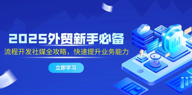 2025外贸新手必备，流程开发社媒全攻略，快速提升业务能力跨境课程-外贸教程-精品网课-电商运营课库课堂