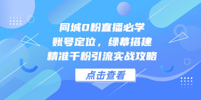 同城0粉直播必学，账号定位，绿幕搭建，精准千粉引流实战攻略跨境课程-外贸教程-精品网课-电商运营课库课堂