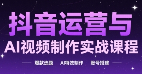 抖音运营与AI视频制作实战课程，爆款选题-AI特效制作-账号搭建跨境课程-外贸教程-精品网课-电商运营课库课堂