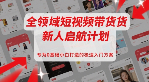 全领域短视频带货新人启航计划，专为0基础小白打造的极速入门方案跨境课程-外贸教程-精品网课-电商运营课库课堂