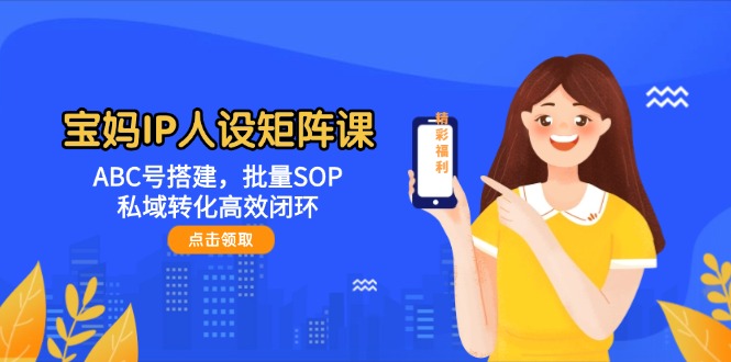 宝妈IP人设矩阵课：ABC号搭建，批量SOP，私域转化高效闭环跨境课程-外贸教程-精品网课-电商运营课库课堂