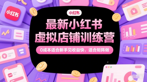 最新小红书虚拟店铺训练营，0成本适合新手见收益快，适合矩阵做跨境课程-外贸教程-精品网课-电商运营课库课堂