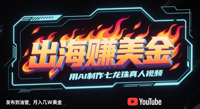 出海挣美金，用AI制作七龙珠真人视频，发布到油管，条条爆火，月入几W美刀跨境课程-外贸教程-精品网课-电商运营课库课堂