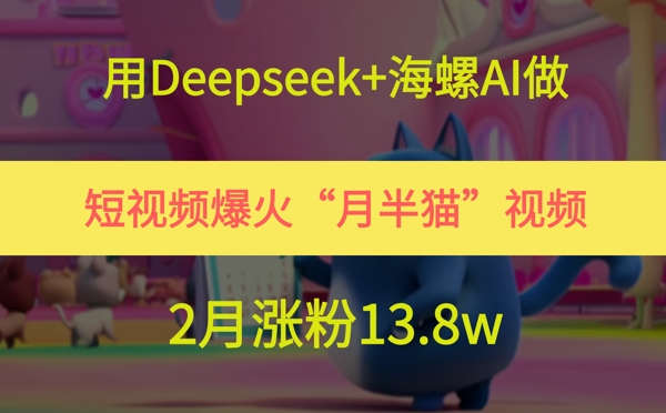用Deepseek+海螺AI做短视频爆火“月半猫”视频，2月涨粉13.8w跨境课程-外贸教程-精品网课-电商运营课库课堂
