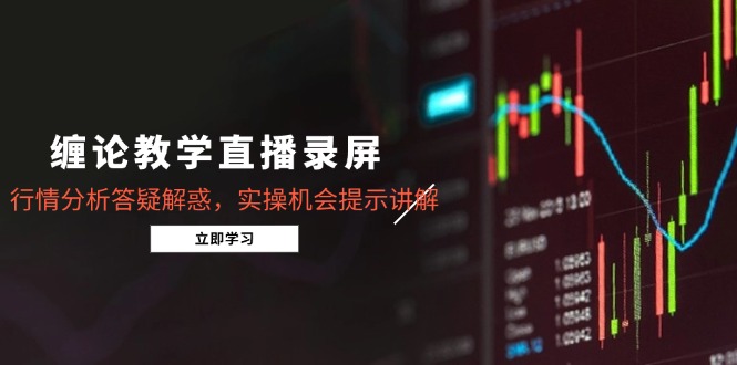 缠论教学直播录屏，行情分析答疑解惑，实操机会提示讲解（5月）跨境课程-外贸教程-精品网课-电商运营课库课堂