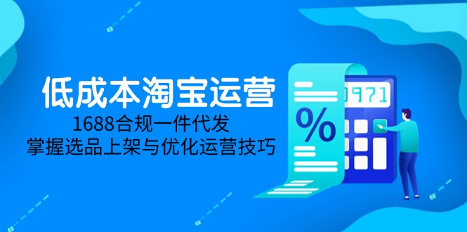 低成本淘宝运营-5月更新，1688合规一件代发，掌握选品上架与优化运营技巧跨境课程-外贸教程-精品网课-电商运营课库课堂