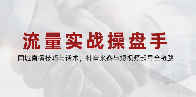 流量实战操盘手，同城直播技巧与话术，抖音来客与短视频起号全链路跨境课程-外贸教程-精品网课-电商运营课库课堂