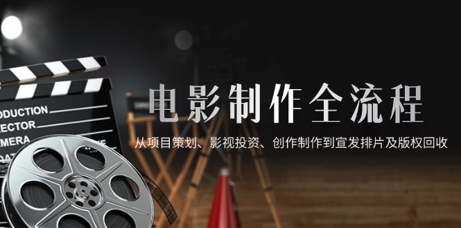 电影制作全流程，从项目策划、影视投资、创作制作到宣发排片及版权回收跨境课程-外贸教程-精品网课-电商运营课库课堂