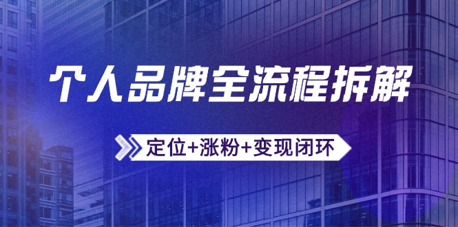 个人品牌全流程拆解：定位+涨粉+变现闭环，微信生态运营与资源整合跨境课程-外贸教程-精品网课-电商运营课库课堂