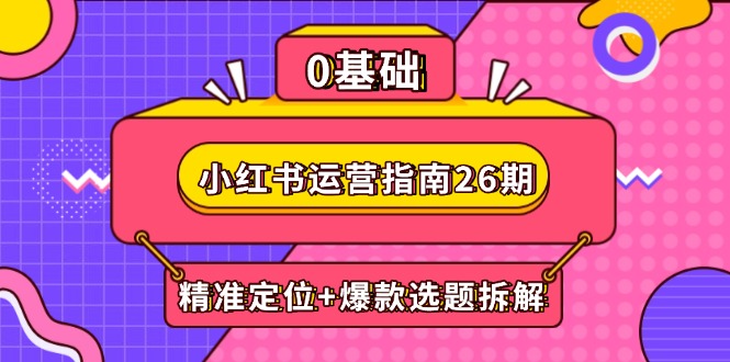 小红书运营指南26期：精准定位+爆款选题拆解,DeepSeek辅助创作与电商变现跨境课程-外贸教程-精品网课-电商运营课库课堂
