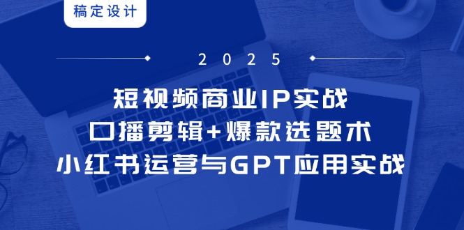 短视频商业IP实战6期：口播剪辑+爆款选题术，小红书运营与GPT应用实战跨境课程-外贸教程-精品网课-电商运营课库课堂
