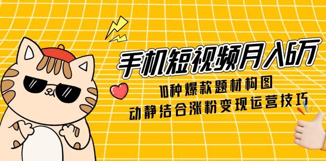 手机短视频月入6万，10种爆款题材构图，动静结合涨粉变现运营技巧跨境课程-外贸教程-精品网课-电商运营课库课堂