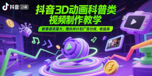 抖音3D动画科普类视频制作教学，新赛道流量大，撸伙伴计划广告分成，收益高跨境课程-外贸教程-精品网课-电商运营课库课堂