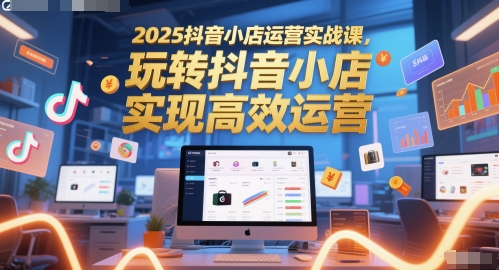 2025抖音小店运营实战课，玩转抖音小店，实现高效运营跨境课程-外贸教程-精品网课-电商运营课库课堂